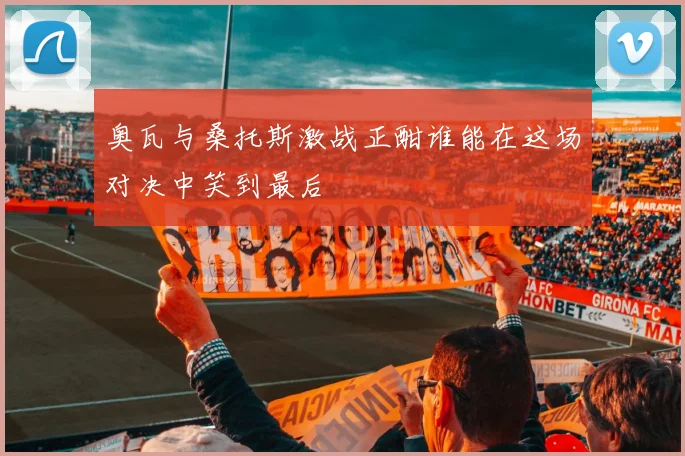 奥瓦与桑托斯激战正酣谁能在这场对决中笑到最后