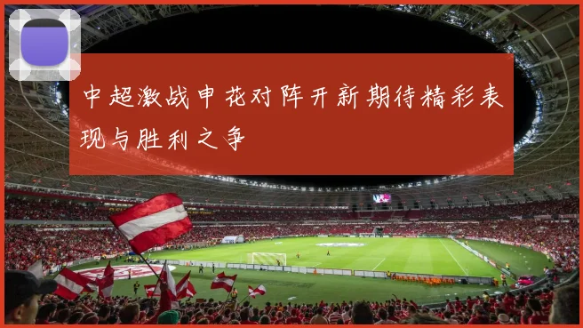 中超激战申花对阵开新期待精彩表现与胜利之争