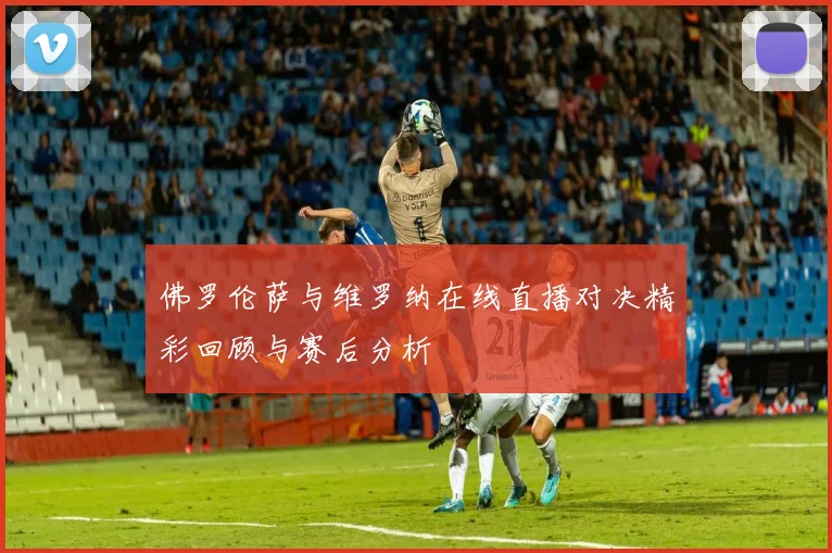佛罗伦萨与维罗纳在线直播对决精彩回顾与赛后分析