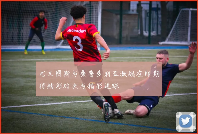 尤文图斯与桑普多利亚激战在即期待精彩对决与精彩进球