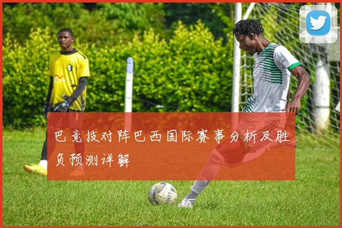 巴竞技对阵巴西国际赛事分析及胜负预测详解