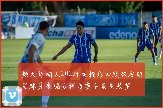 热火与湖人202对决精彩回顾双方明星球员表现分析与赛季前景展望