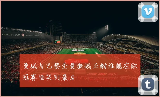 曼城与巴黎圣曼激战正酣谁能在欧冠赛场笑到最后