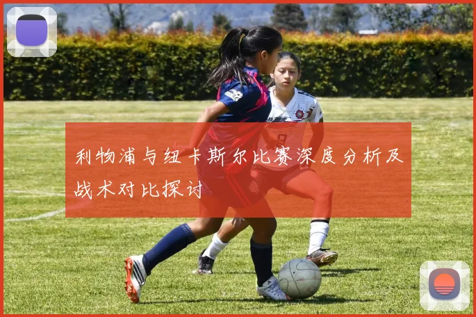 利物浦与纽卡斯尔比赛深度分析及战术对比探讨