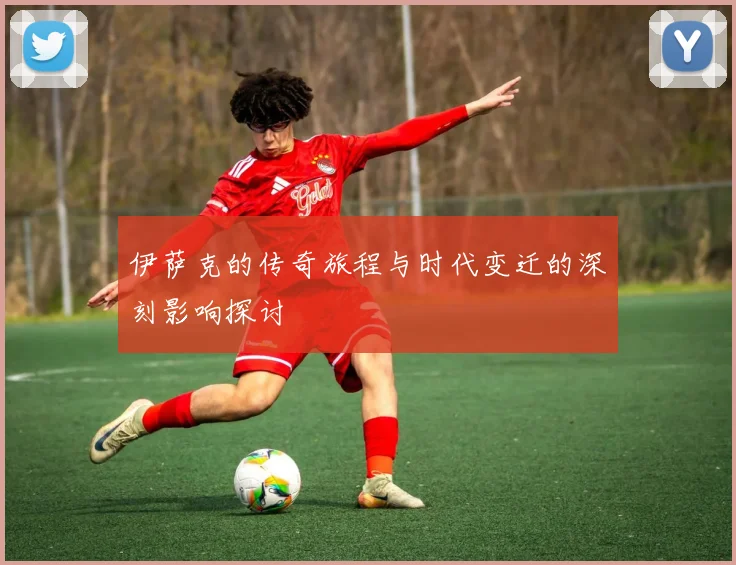 伊萨克的传奇旅程与时代变迁的深刻影响探讨