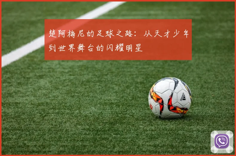 楚阿梅尼的足球之路：从天才少年到世界舞台的闪耀明星