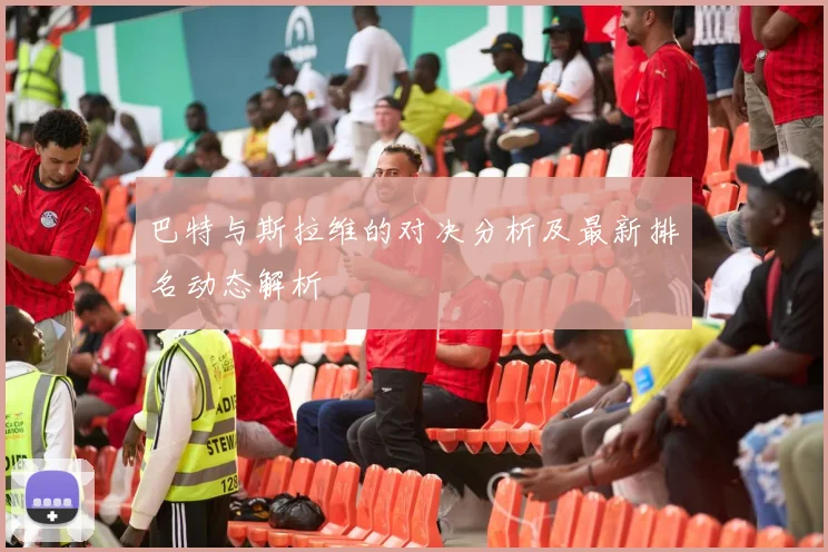巴特与斯拉维的对决分析及最新排名动态解析