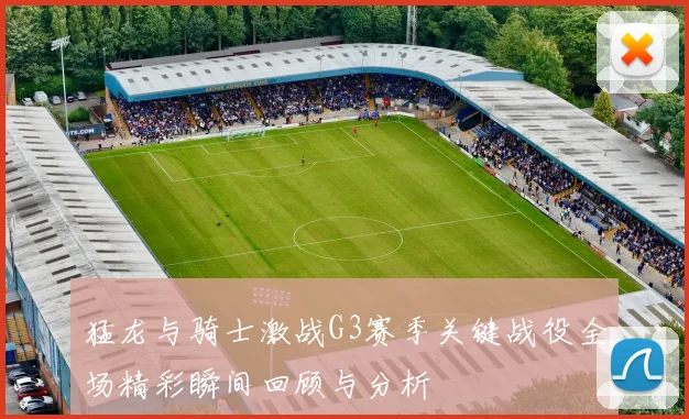 猛龙与骑士激战G3赛季关键战役全场精彩瞬间回顾与分析