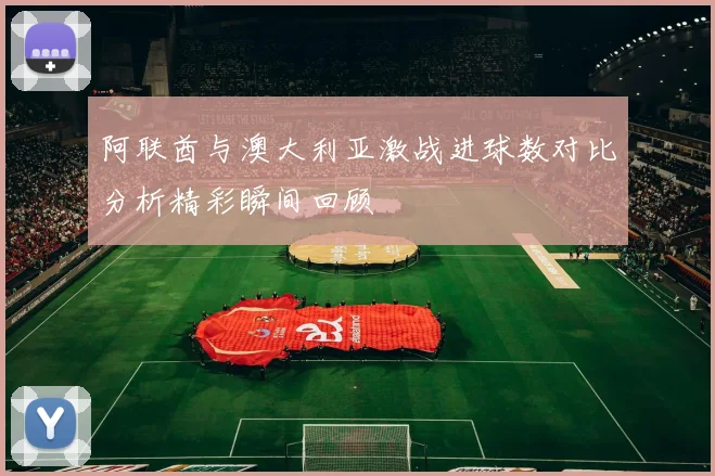 阿联酋与澳大利亚激战进球数对比分析精彩瞬间回顾