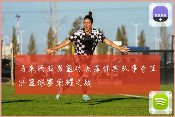 马来西亚男篮对决菲律宾队争夺亚洲篮球赛荣耀之战