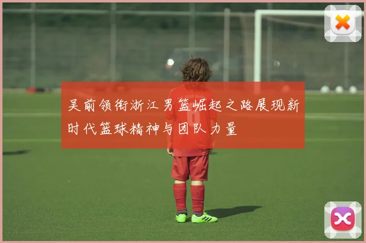 吴前领衔浙江男篮崛起之路展现新时代篮球精神与团队力量