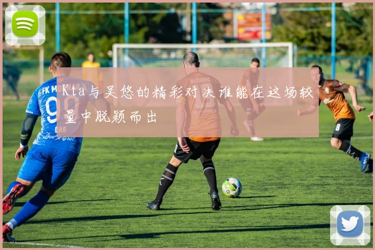 Kta与吴悠的精彩对决谁能在这场较量中脱颖而出