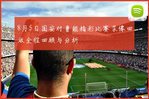 8月5日国安对鲁能精彩比赛录像回放全程回顾与分析