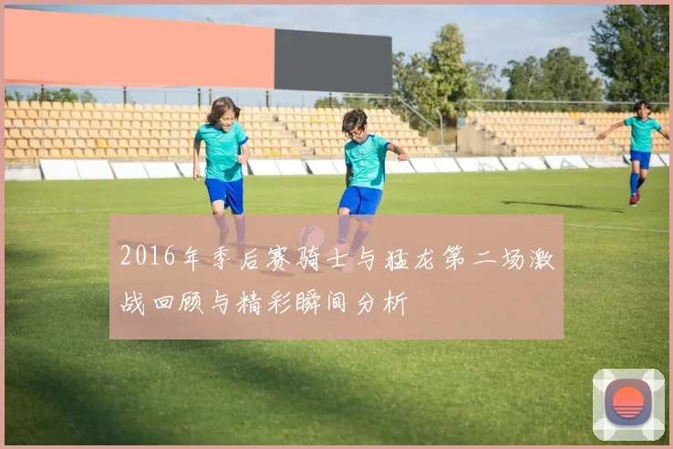 2016年季后赛骑士与猛龙第二场激战回顾与精彩瞬间分析