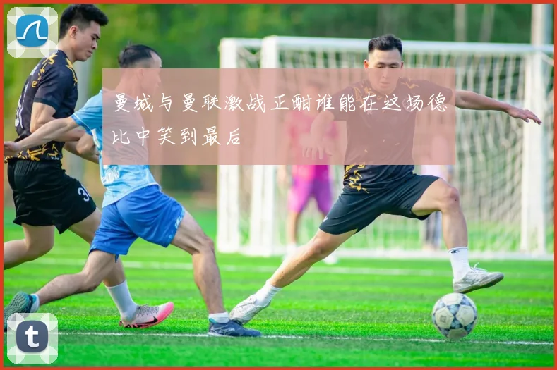 曼城与曼联激战正酣谁能在这场德比中笑到最后