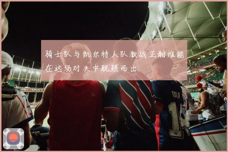 骑士队与凯尔特人队激战正酣谁能在这场对决中脱颖而出