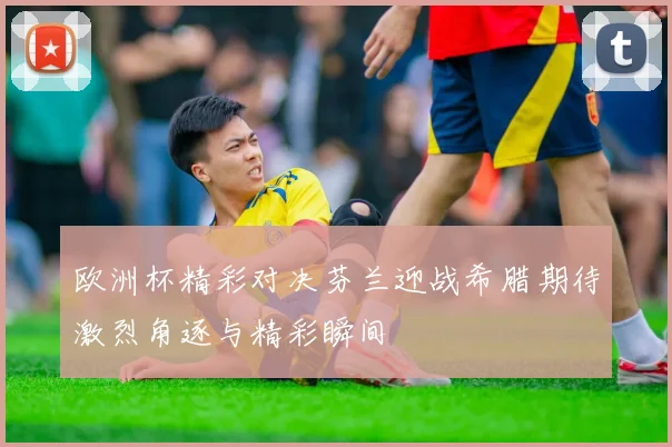 欧洲杯精彩对决芬兰迎战希腊期待激烈角逐与精彩瞬间
