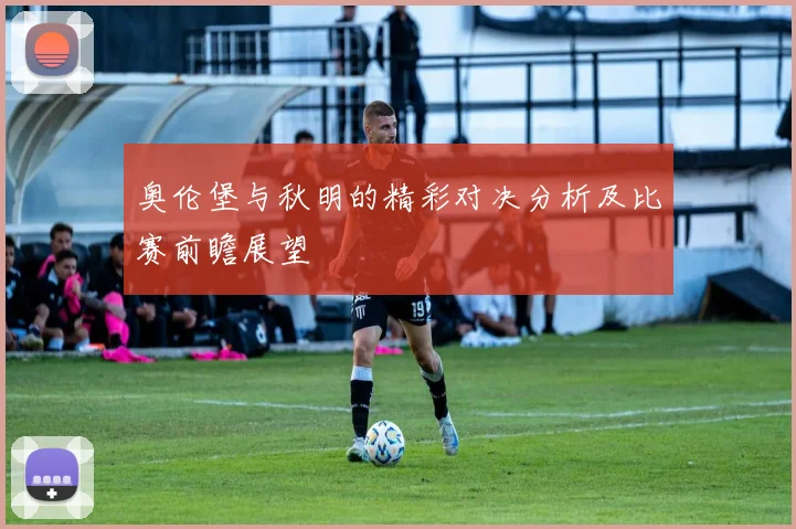 奥伦堡与秋明的精彩对决分析及比赛前瞻展望