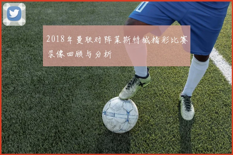 2018年曼联对阵莱斯特城精彩比赛录像回顾与分析