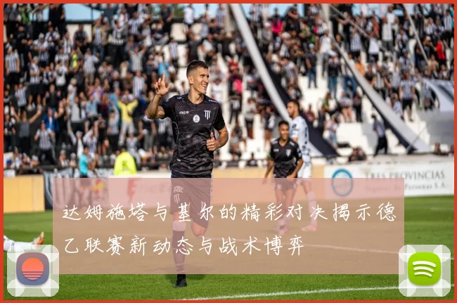 达姆施塔与基尔的精彩对决揭示德乙联赛新动态与战术博弈