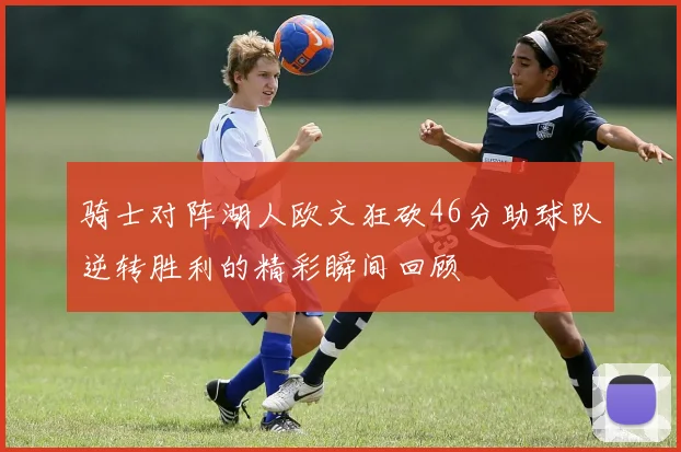 骑士对阵湖人欧文狂砍46分助球队逆转胜利的精彩瞬间回顾