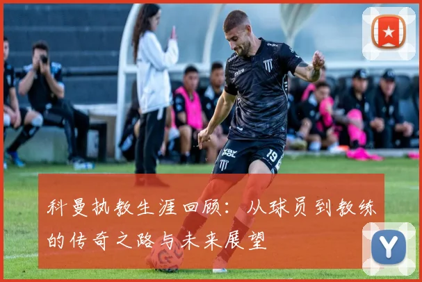 科曼执教生涯回顾：从球员到教练的传奇之路与未来展望