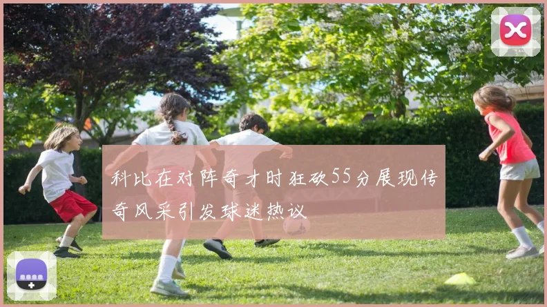 科比在对阵奇才时狂砍55分展现传奇风采引发球迷热议