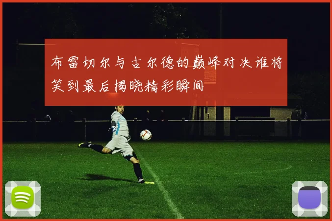 布雷切尔与古尔德的巅峰对决谁将笑到最后揭晓精彩瞬间