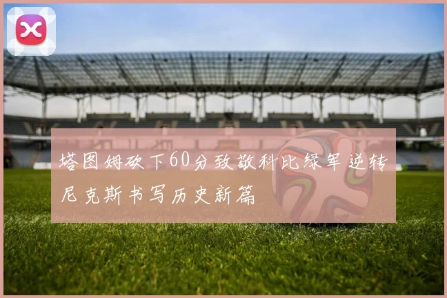 塔图姆砍下60分致敬科比绿军逆转尼克斯书写历史新篇