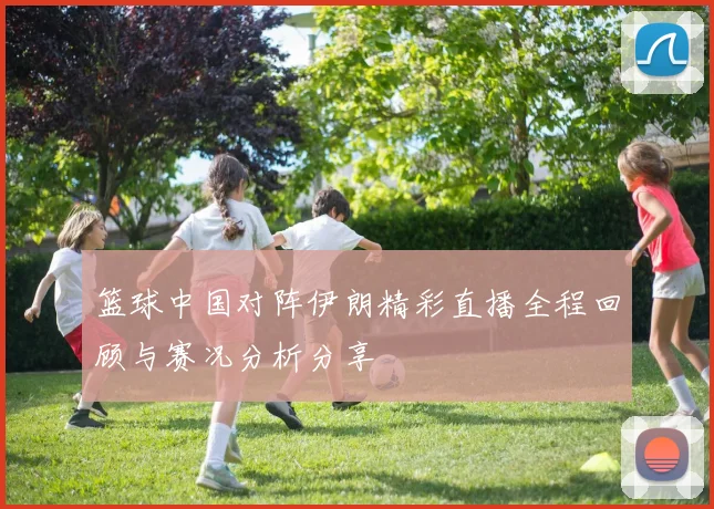 篮球中国对阵伊朗精彩直播全程回顾与赛况分析分享