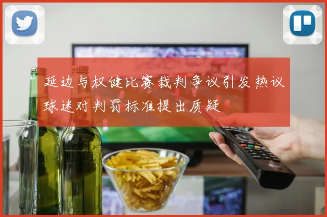 延边与权健比赛裁判争议引发热议球迷对判罚标准提出质疑