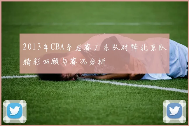 2013年CBA季后赛广东队对阵北京队精彩回顾与赛况分析