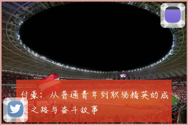 付豪：从普通青年到职场精英的成长之路与奋斗故事