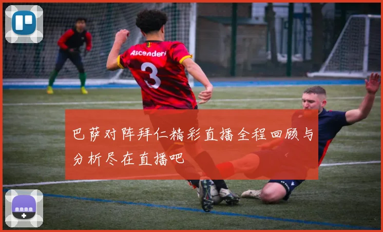 巴萨对阵拜仁精彩直播全程回顾与分析尽在直播吧