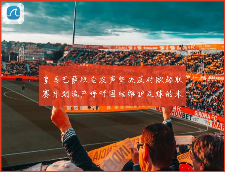 皇马巴萨联合发声坚决反对欧超联赛计划流产呼吁团结维护足球的未来