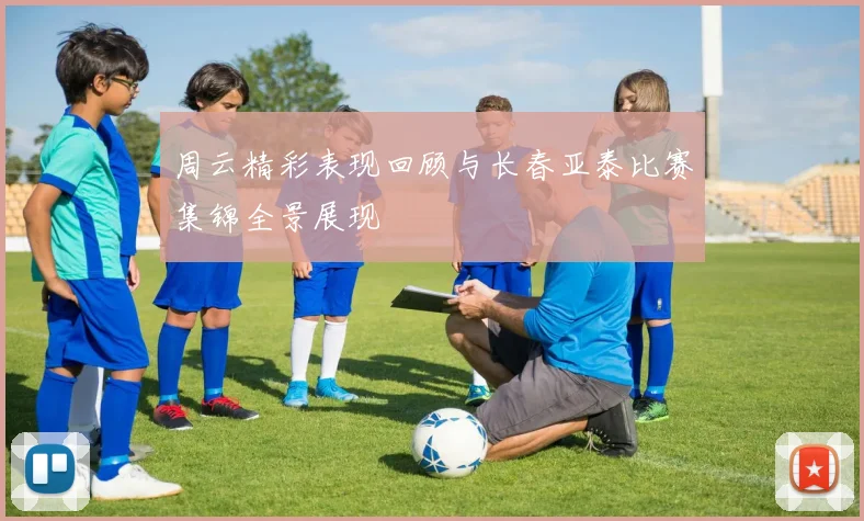 周云精彩表现回顾与长春亚泰比赛集锦全景展现