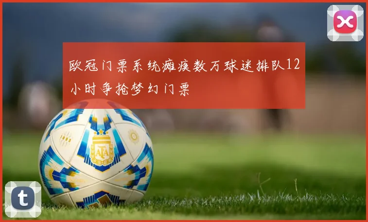 欧冠门票系统瘫痪数万球迷排队12小时争抢梦幻门票