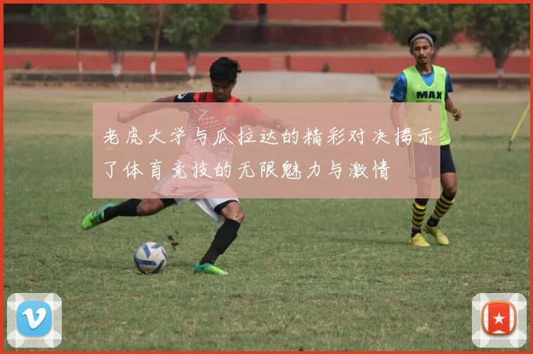 老虎大学与瓜拉达的精彩对决揭示了体育竞技的无限魅力与激情