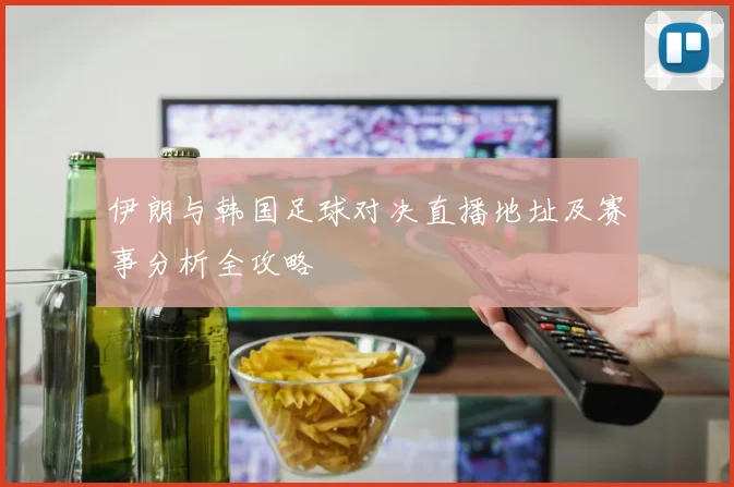 伊朗与韩国足球对决直播地址及赛事分析全攻略