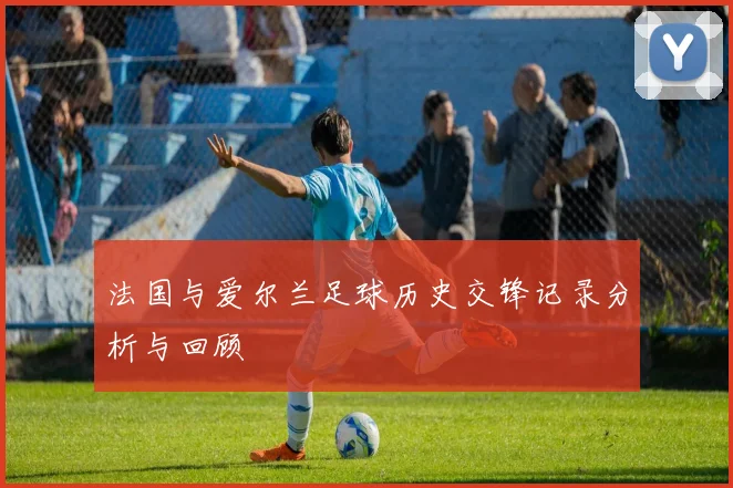法国与爱尔兰足球历史交锋记录分析与回顾