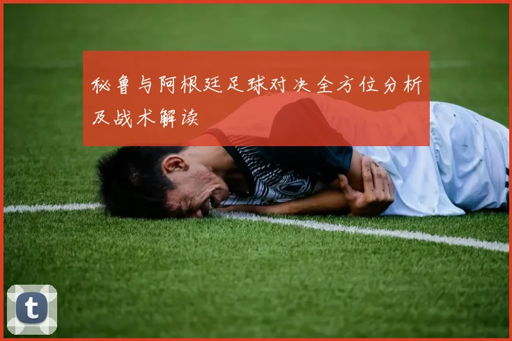 秘鲁与阿根廷足球对决全方位分析及战术解读