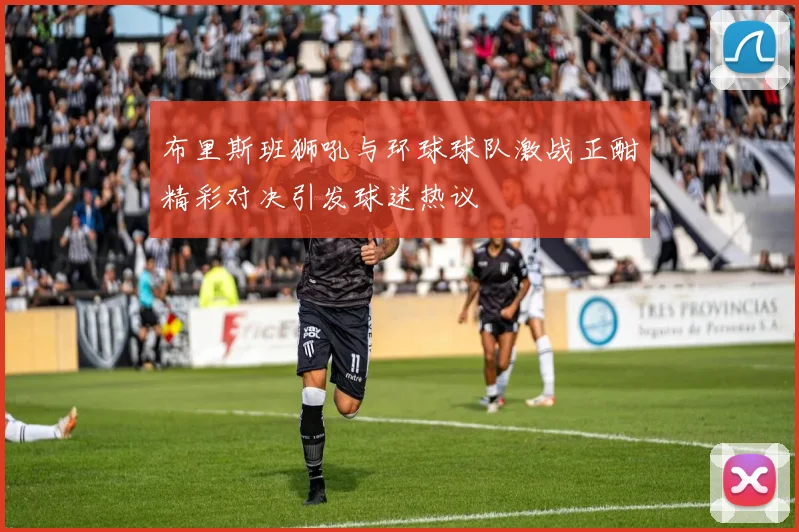 布里斯班狮吼与环球球队激战正酣精彩对决引发球迷热议