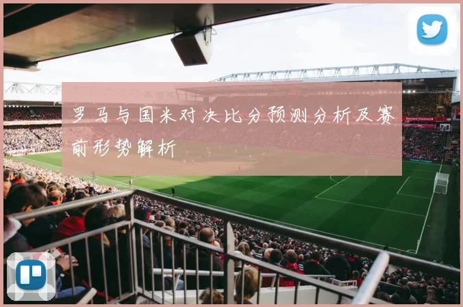 罗马与国米对决比分预测分析及赛前形势解析