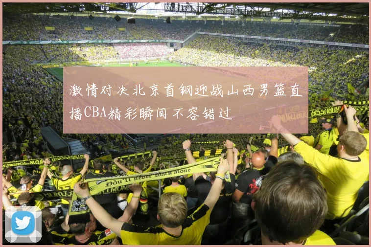 激情对决北京首钢迎战山西男篮直播CBA精彩瞬间不容错过