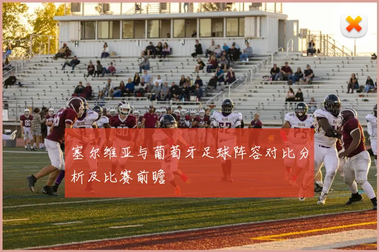 塞尔维亚与葡萄牙足球阵容对比分析及比赛前瞻