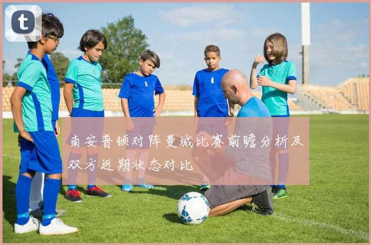 南安普顿对阵曼城比赛前瞻分析及双方近期状态对比