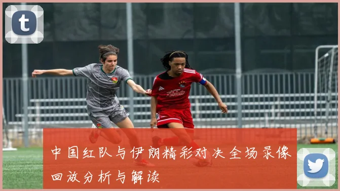 中国红队与伊朗精彩对决全场录像回放分析与解读