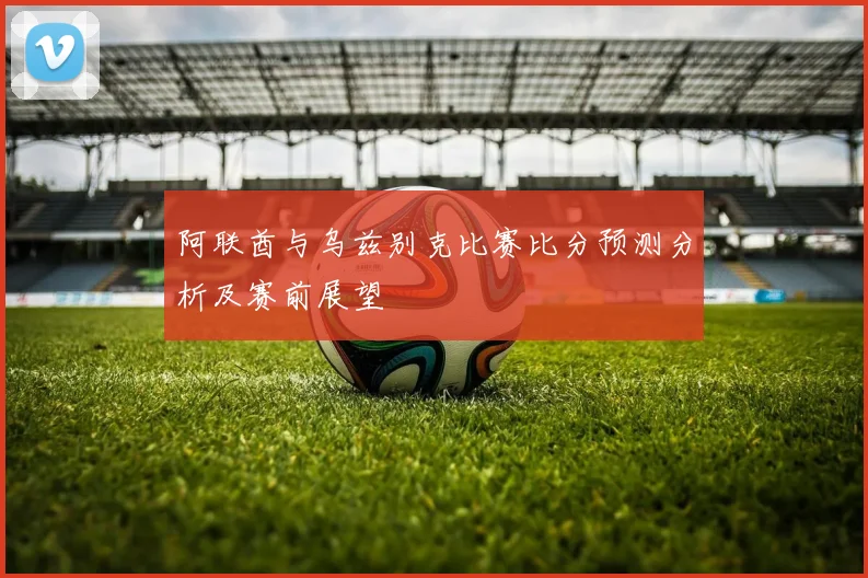 阿联酋与乌兹别克比赛比分预测分析及赛前展望