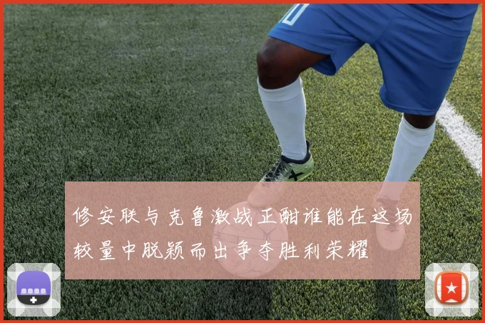 修安联与克鲁激战正酣谁能在这场较量中脱颖而出争夺胜利荣耀