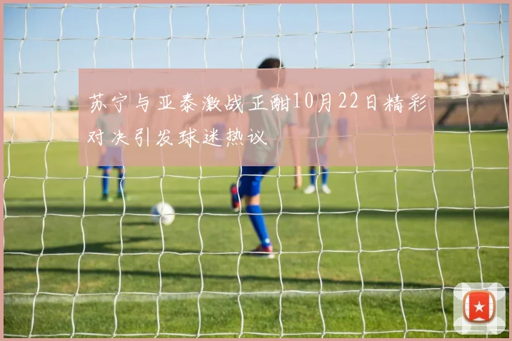 苏宁与亚泰激战正酣10月22日精彩对决引发球迷热议